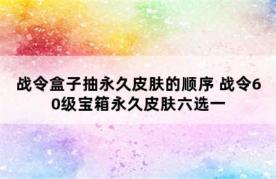 战令盒子抽永久皮肤的顺序 战令60级宝箱永久皮肤六选一